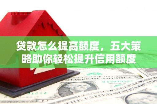 正安贷款怎么提高额度，五大策略助你轻松提升信用额度