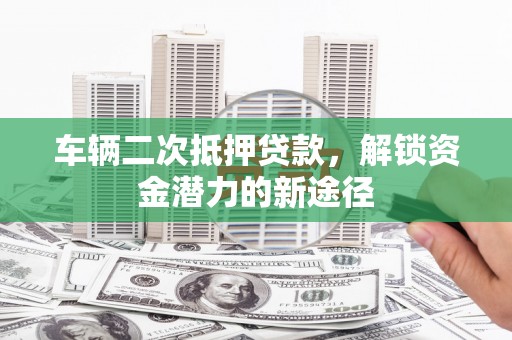 正安车辆二次抵押贷款，解锁资金潜力的新途径