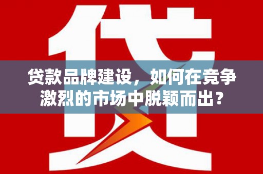 正安贷款品牌建设，如何在竞争激烈的市场中脱颖而出？