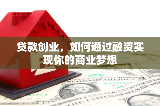 正安贷款创业，如何通过融资实现你的商业梦想