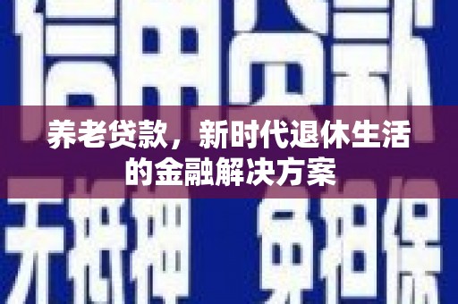 正安养老贷款，新时代退休生活的金融解决方案