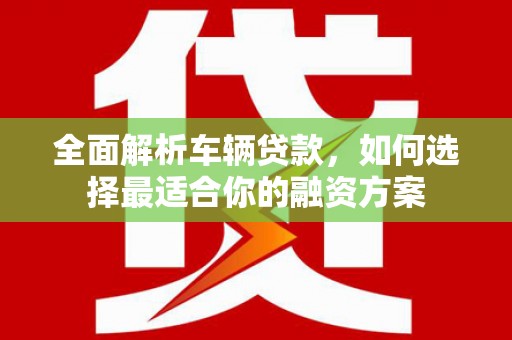 正安全面解析车辆贷款，如何选择最适合你的融资方案