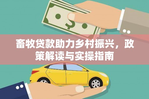 正安畜牧贷款助力乡村振兴，政策解读与实操指南