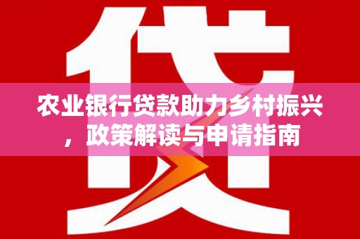 正安农业银行贷款助力乡村振兴，政策解读与申请指南