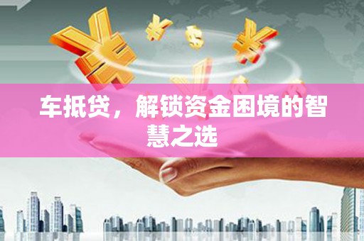 正安车抵贷，解锁资金困境的智慧之选