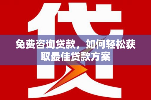 正安免费咨询贷款，如何轻松获取最佳贷款方案