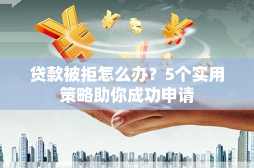 正安贷款被拒怎么办？5个实用策略助你成功申请