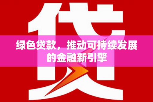 正安绿色贷款，推动可持续发展的金融新引擎