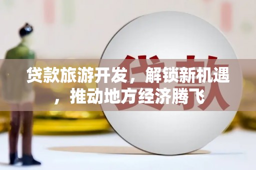 正安贷款旅游开发，解锁新机遇，推动地方经济腾飞