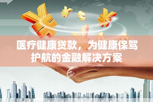 正安医疗健康贷款，为健康保驾护航的金融解决方案