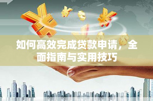 正安如何高效完成贷款申请，全面指南与实用技巧