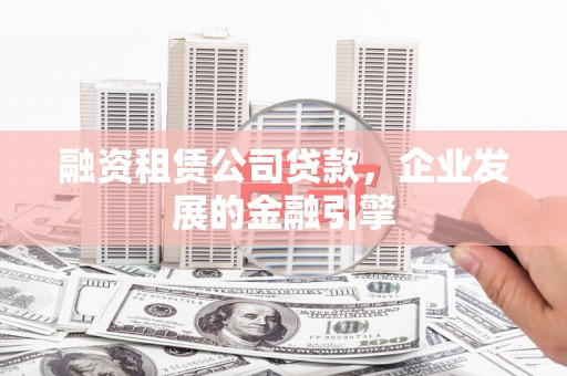 正安融资租赁公司贷款，企业发展的金融引擎