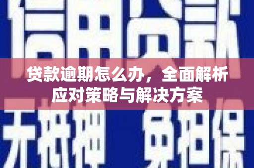 正安贷款逾期怎么办，全面解析应对策略与解决方案