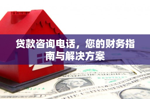 正安贷款咨询电话，您的财务指南与解决方案