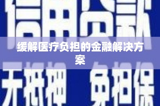 正安缓解医疗负担的金融解决方案
