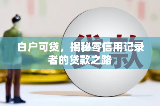 正安白户可贷，揭秘零信用记录者的贷款之路