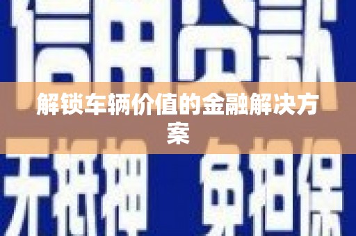 正安解锁车辆价值的金融解决方案