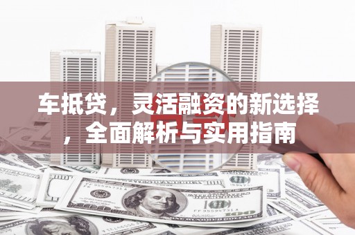 正安车抵贷，灵活融资的新选择，全面解析与实用指南