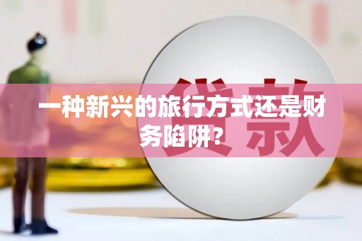 正安一种新兴的旅行方式还是财务陷阱？