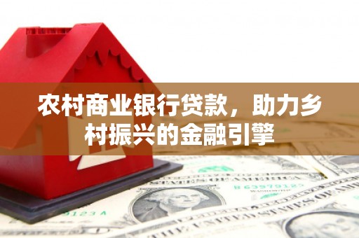 正安农村商业银行贷款，助力乡村振兴的金融引擎