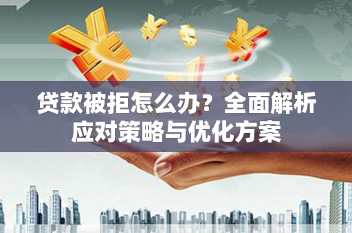 正安贷款被拒怎么办？全面解析应对策略与优化方案