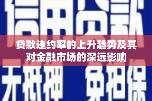 正安贷款违约率的上升趋势及其对金融市场的深远影响