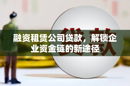 正安融资租赁公司贷款，解锁企业资金链的新途径
