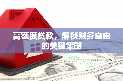 正安高额度贷款，解锁财务自由的关键策略